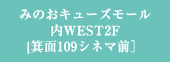 みのおキューズモール内WEST2F[箕面109シネマ前］